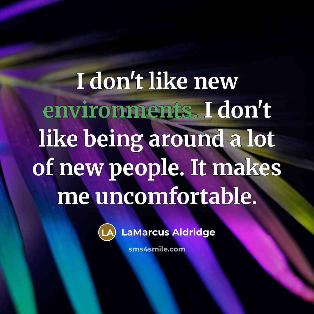 “I don't like new environments. I don't like being around a lot of new people. It makes me uncomfortable.” quote by LaMarcus Aldridge