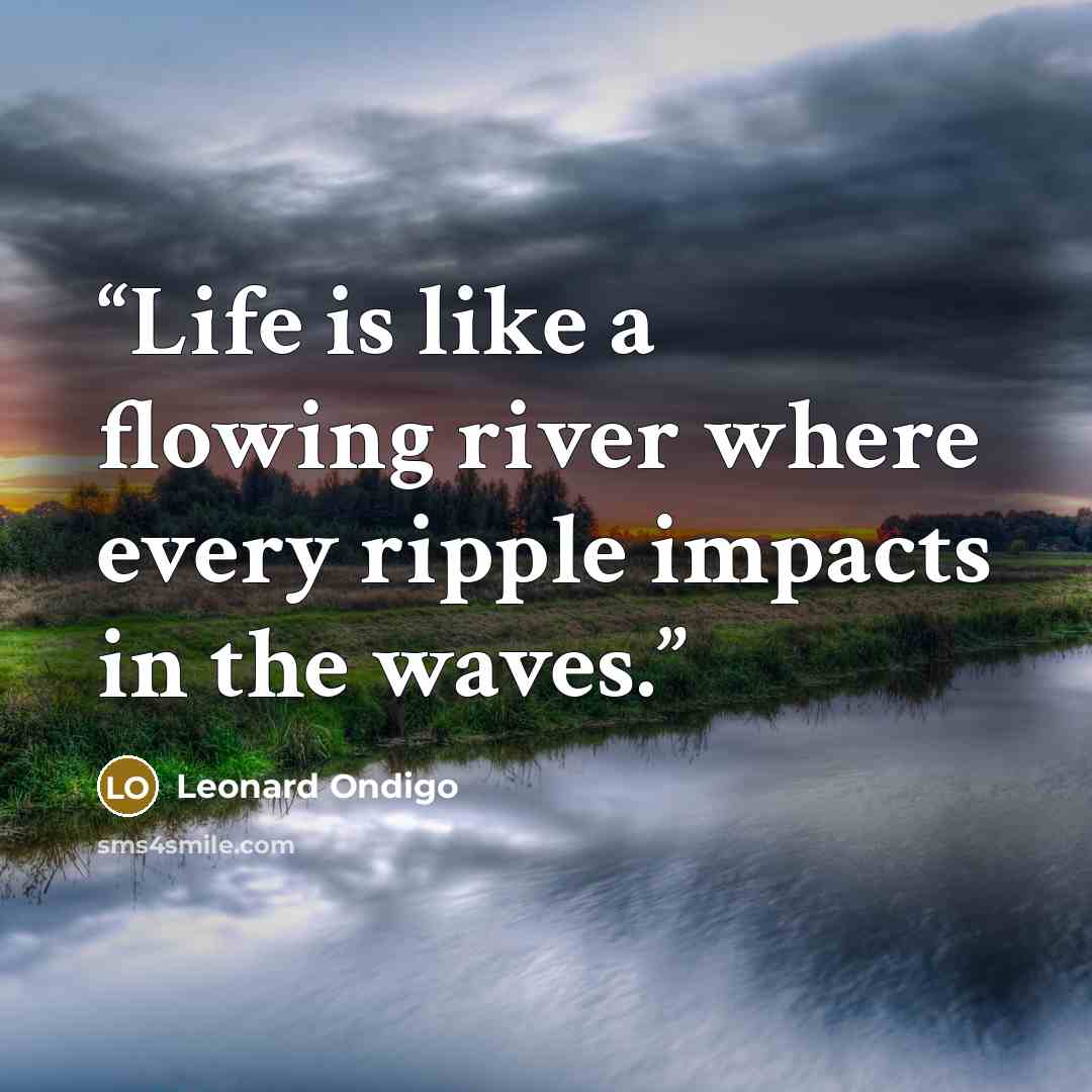 “Life is like a flowing river where every ripple impacts in the waves.” quote by Leonard Ondigo
