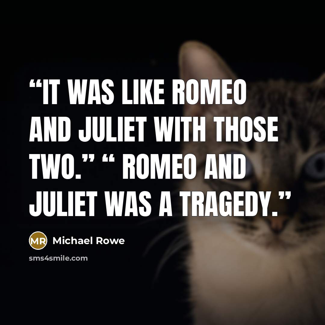 “It was like Romeo and Juliet with those two.” “ Romeo and Juliet was a tragedy.” quote by Michael Rowe