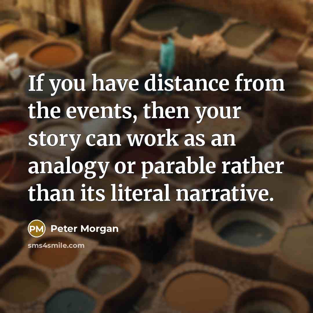 “If you have distance from the events, then your story…” quote by Peter Morgan