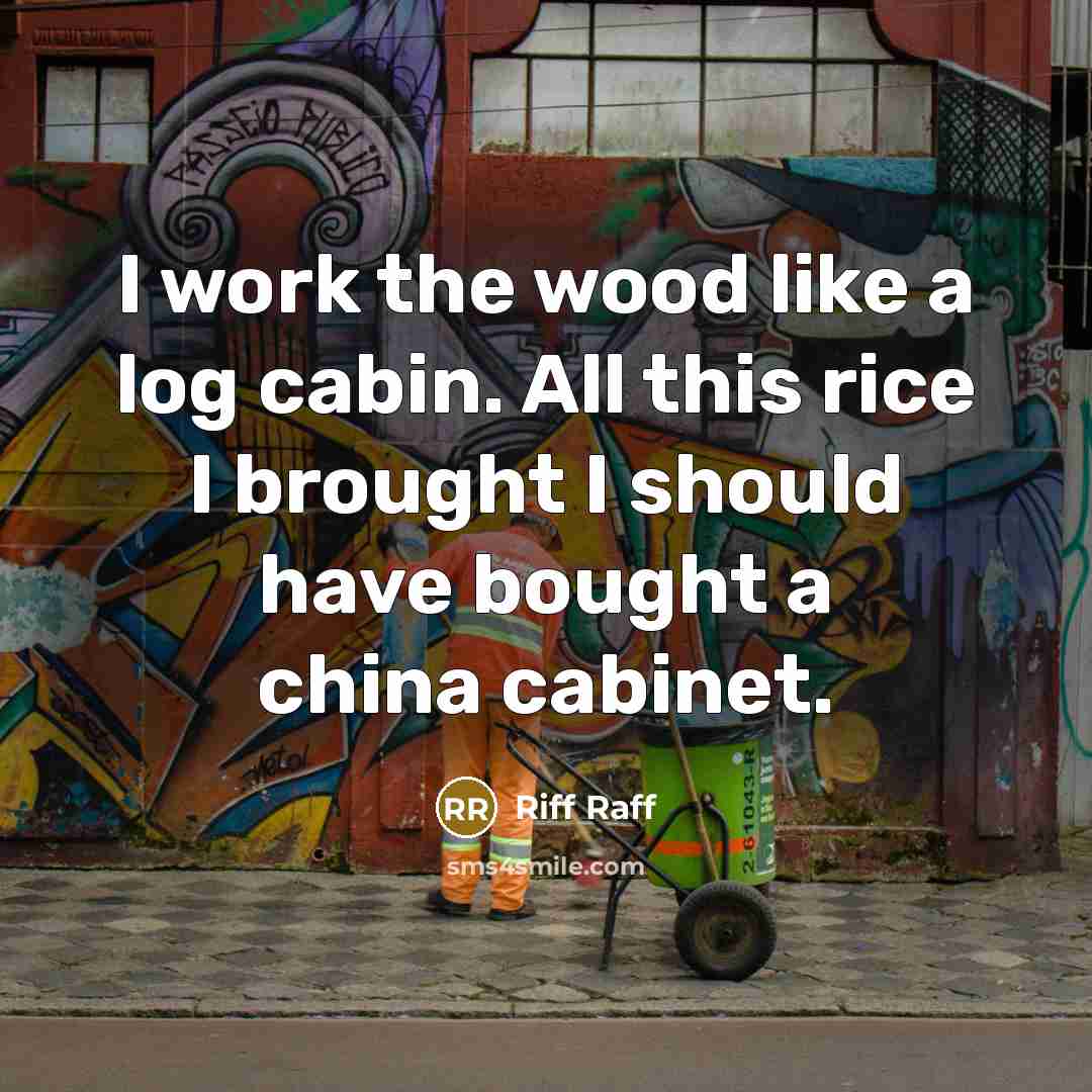 “I work the wood like a log cabin. All this rice I brought I should have bought a china cabinet.” quote by Riff Raff