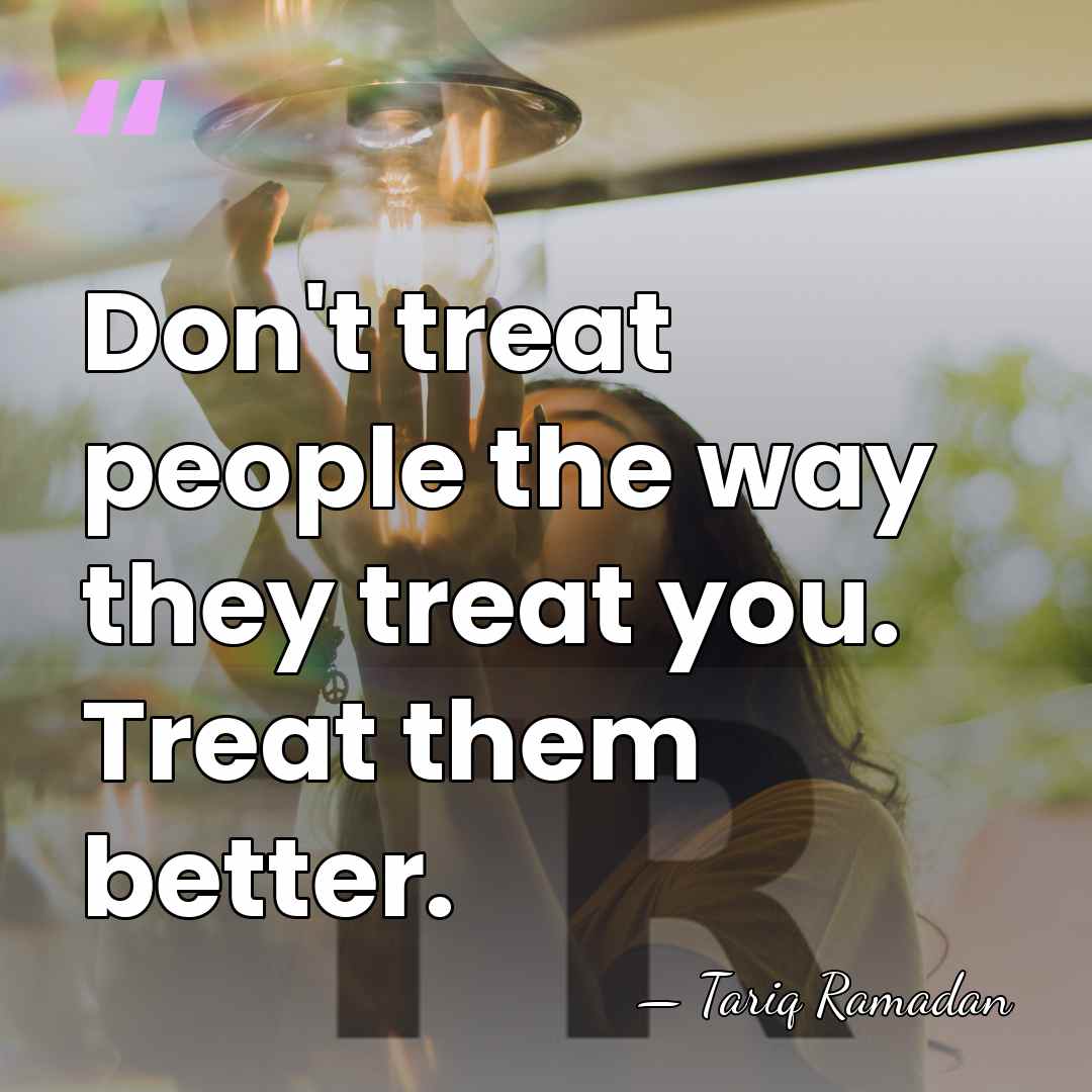 Don't treat people the way they treat you. Treat them better. - Tariq Ramadan