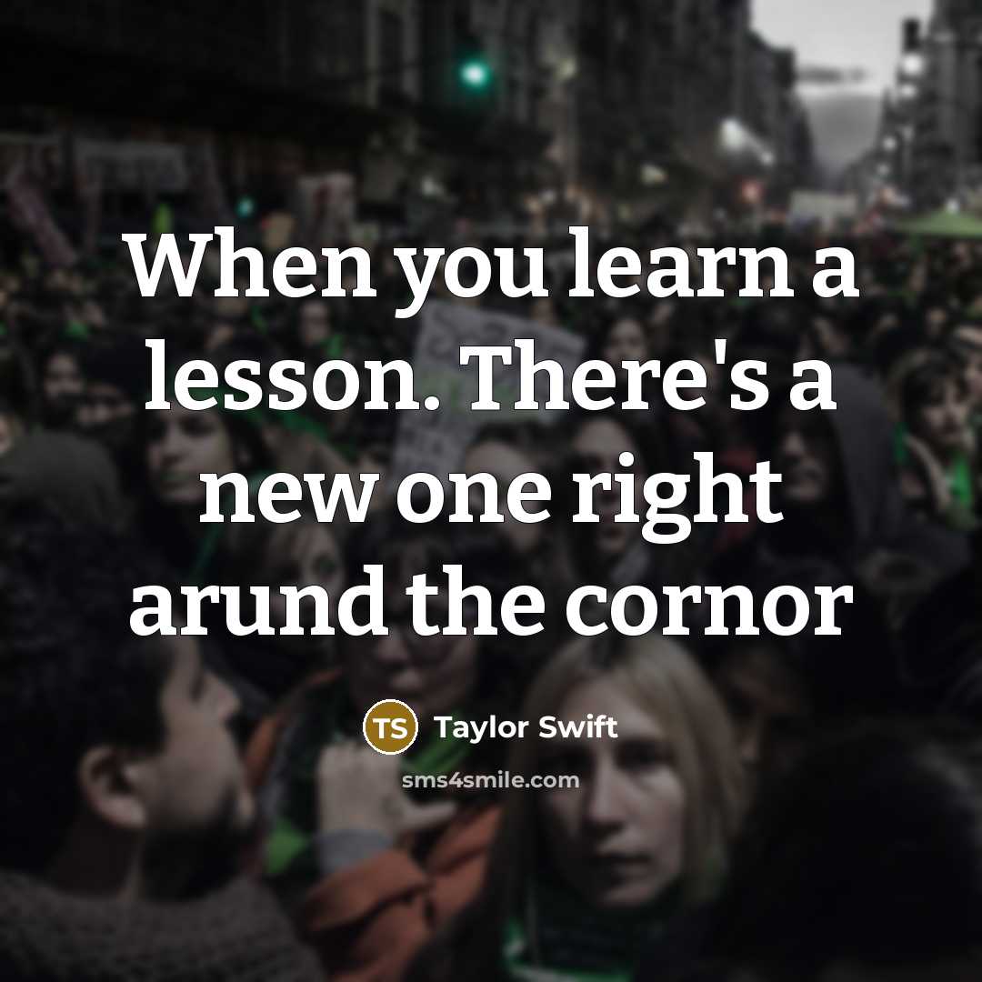 “When you learn a lesson. There's a new one right arund the cornor” quote by Taylor Swift