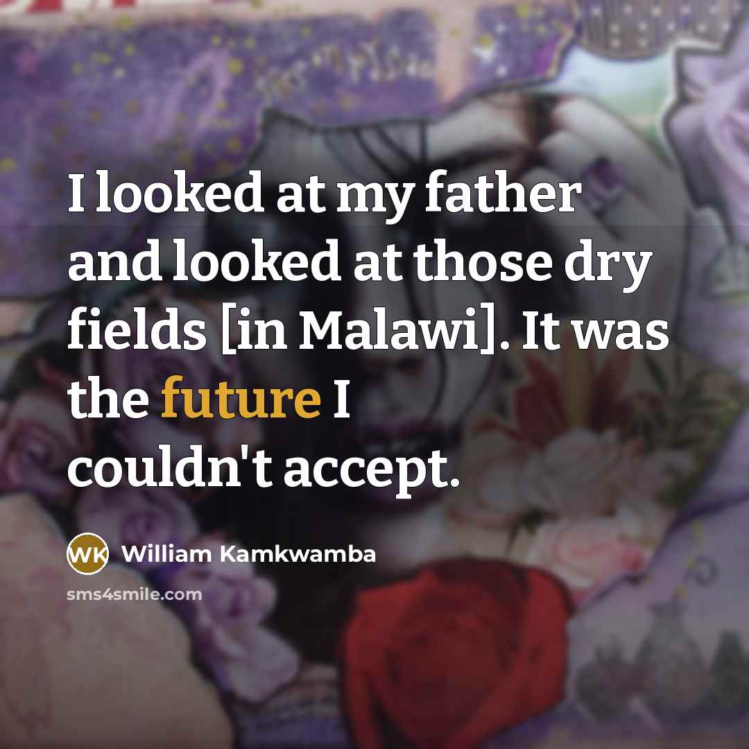 “I looked at my father and looked at those dry…” quote by William Kamkwamba