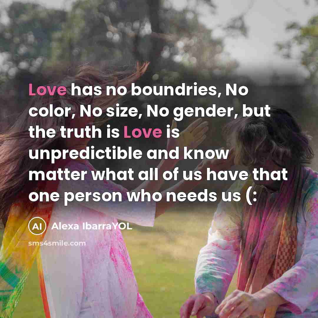 “Love has no boundries, No color, No size, No gender, but the truth is Love is unpredictible and know matter what all of us have that one person who needs us (:” quote by Alexa IbarraYOL