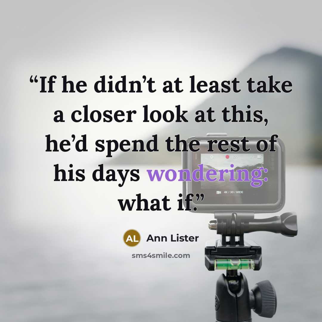 “If he didn’t at least take a closer look at this, he’d spend the rest of his days wondering: what if.” quote by Ann Lister