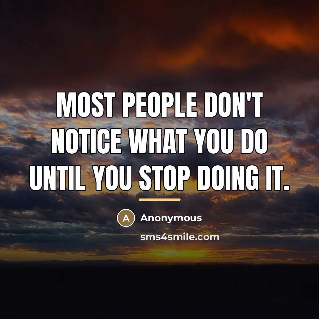 “Most people don't notice what you do until you stop…” quote by Anonymous