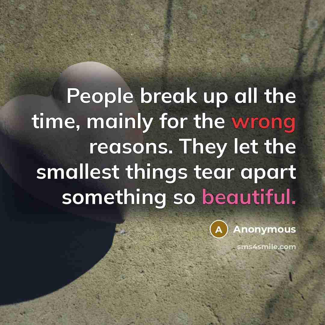 “People break up all the time, mainly for the wrong reasons. They let the smallest things tear apart something so beautiful.” quote by Anonymous
