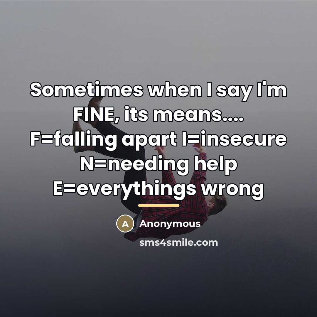 “Sometimes when I say I'm FINE, its means.... F=falling apart…” quote by Anonymous
