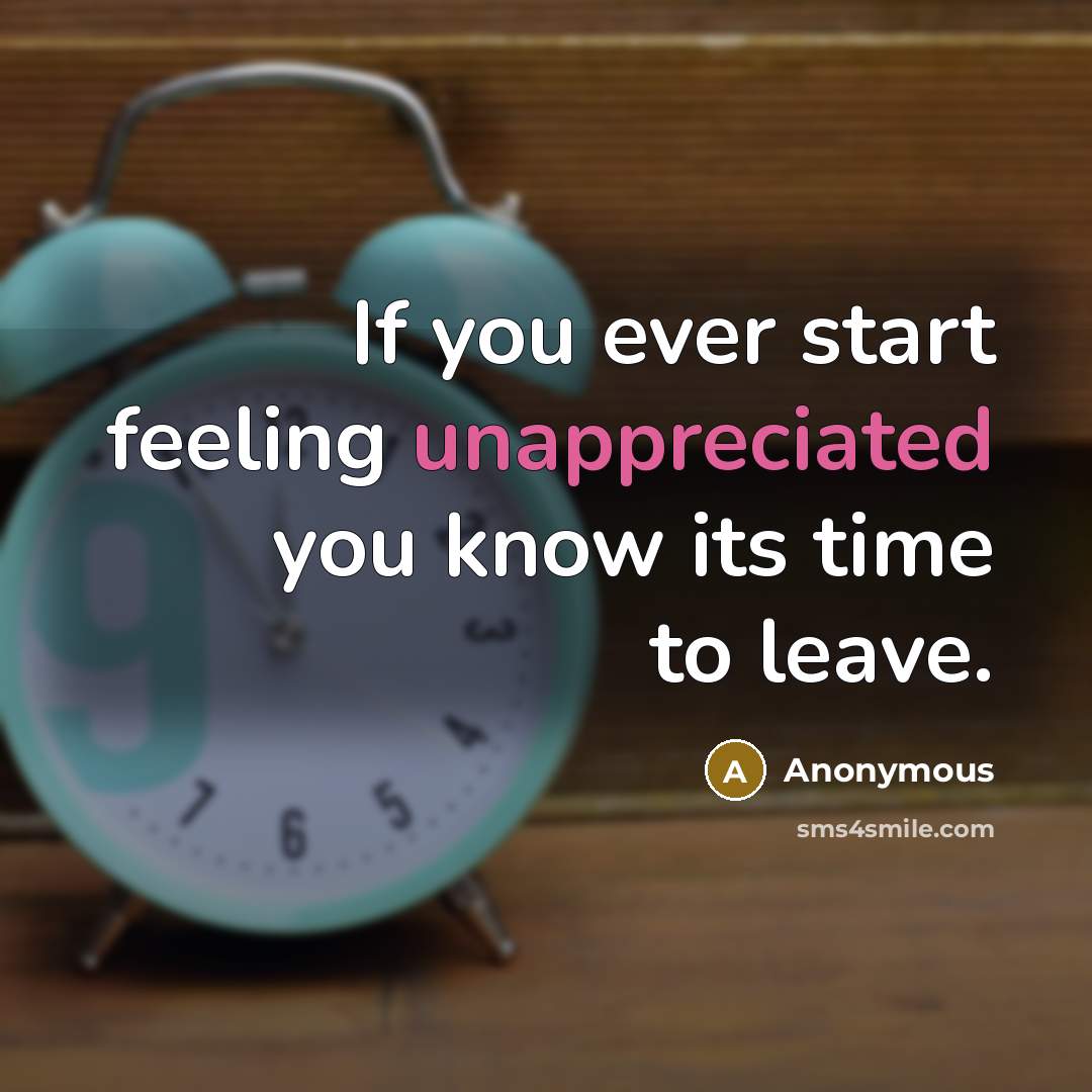 “If you ever start feeling unappreciated you know its time to leave.” quote by Anonymous
