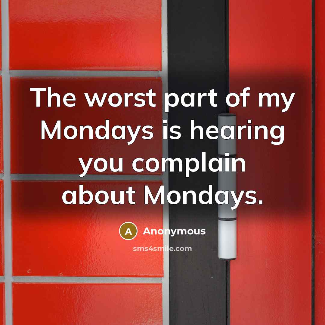 “The worst part of my Mondays is hearing you complain…” quote by Anonymous