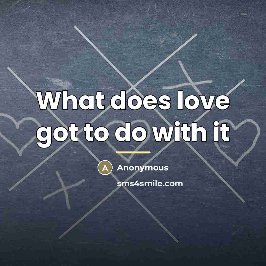 “What does love got to do with it…” quote by Anonymous