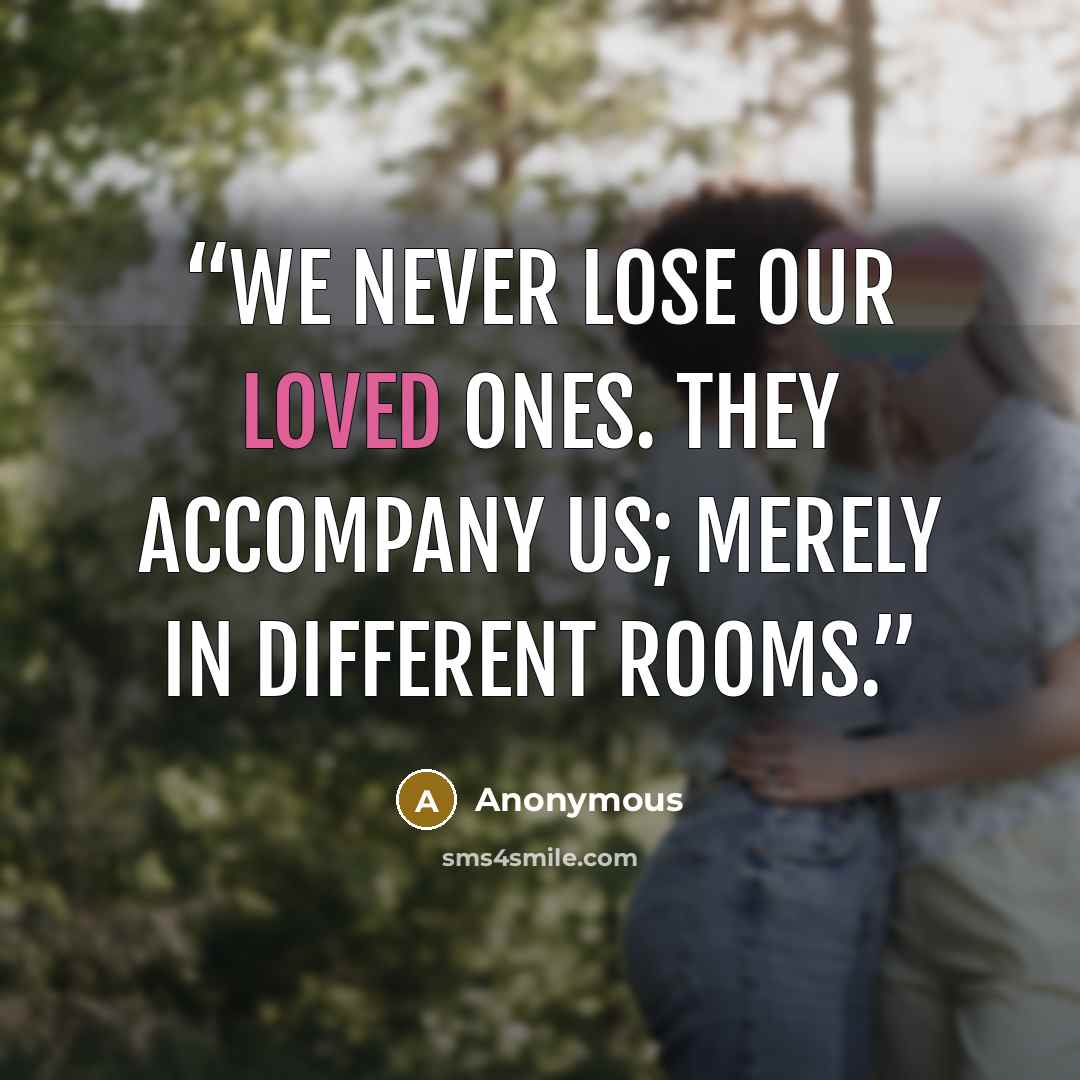 “We never lose our loved ones. They accompany us; merely in different rooms.” quote by Anonymous