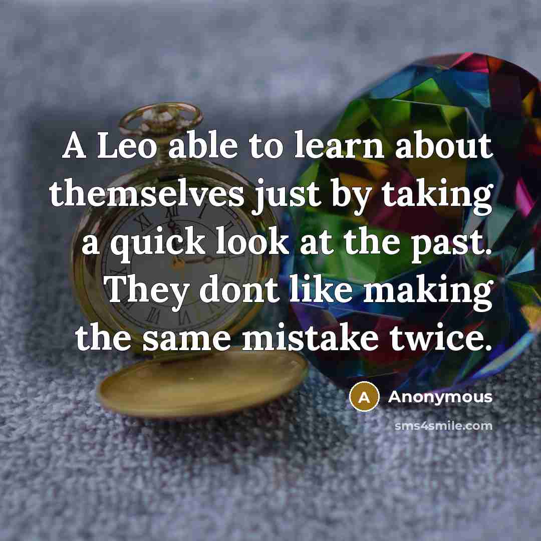 “A Leo able to learn about themselves just by taking a quick look at the past. They dont like making the same mistake twice.” quote by Anonymous