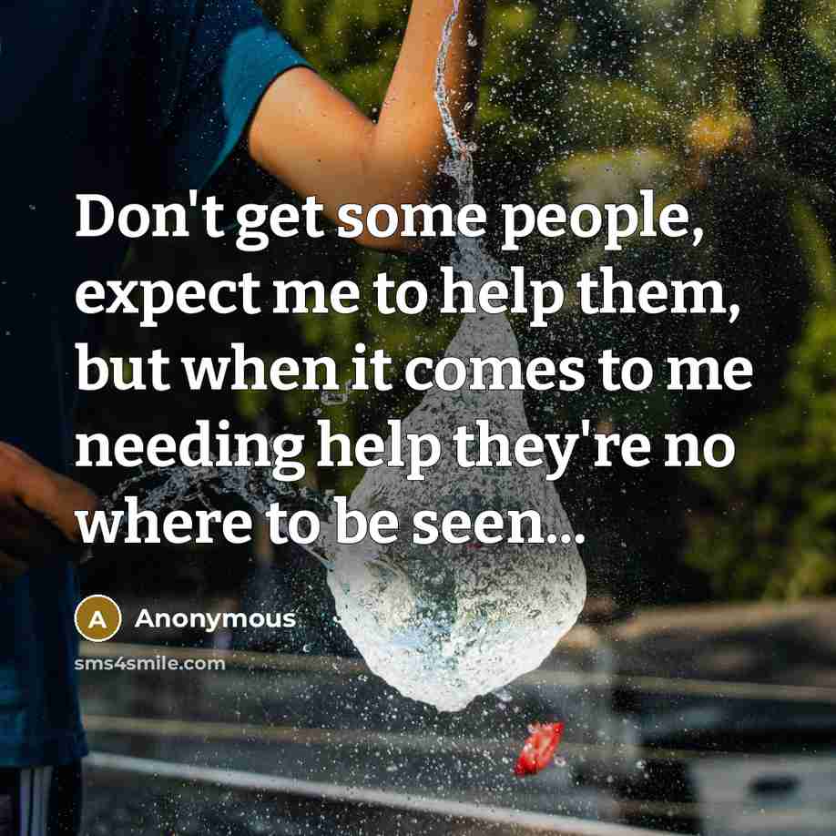 “Don't get some people, expect me to help them, but when it comes to me needing help they're no where to be seen...” quote by Anonymous