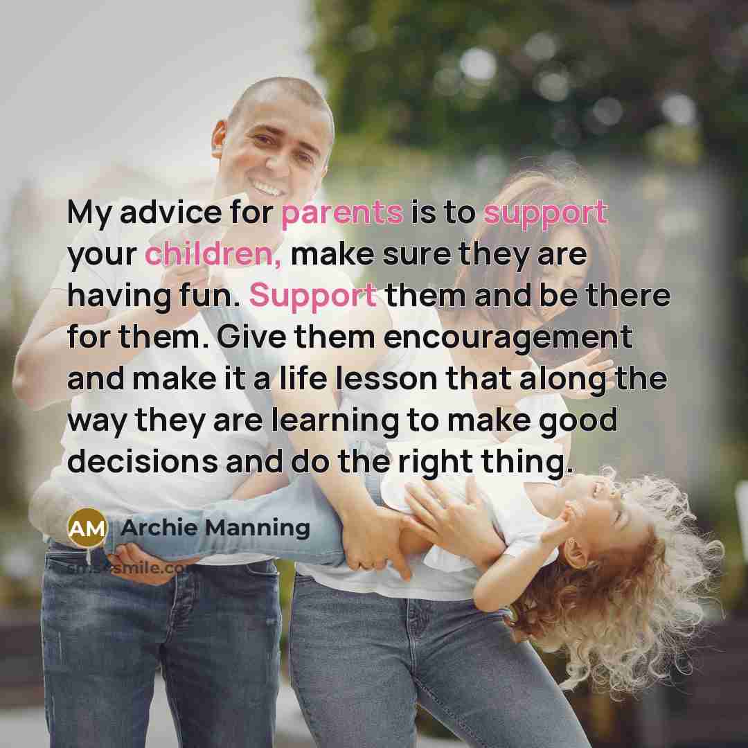 “My advice for parents is to support your children, make sure they are having fun. Support them and be there for them. Give them encouragement and make it a life lesson that along the way they are learning to make good decisions and do the right thing.” quote by Archie Manning