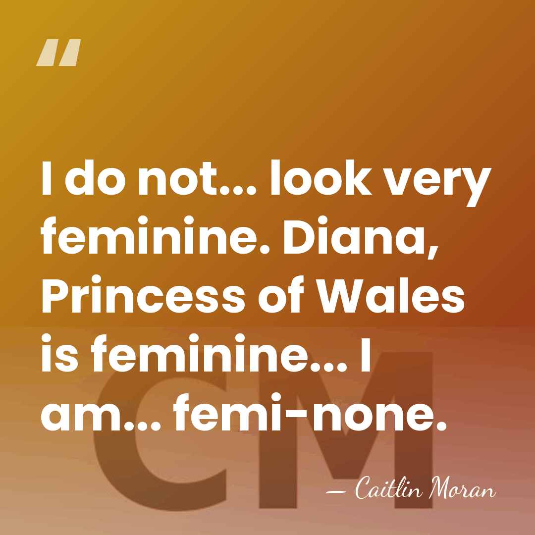 I do not... look very feminine. Diana, Princess of Wales is feminine...&hellip; - Caitlin Moran