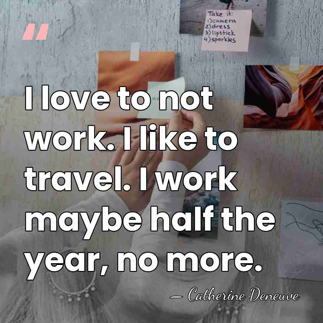I love to not work. I like to travel. I work maybe&hellip; - Catherine Deneuve