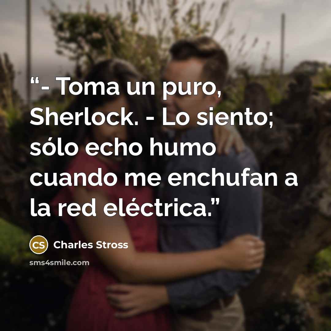 “- Toma un puro, Sherlock. - Lo siento; sólo echo humo cuando me enchufan a la red eléctrica.” quote by Charles Stross