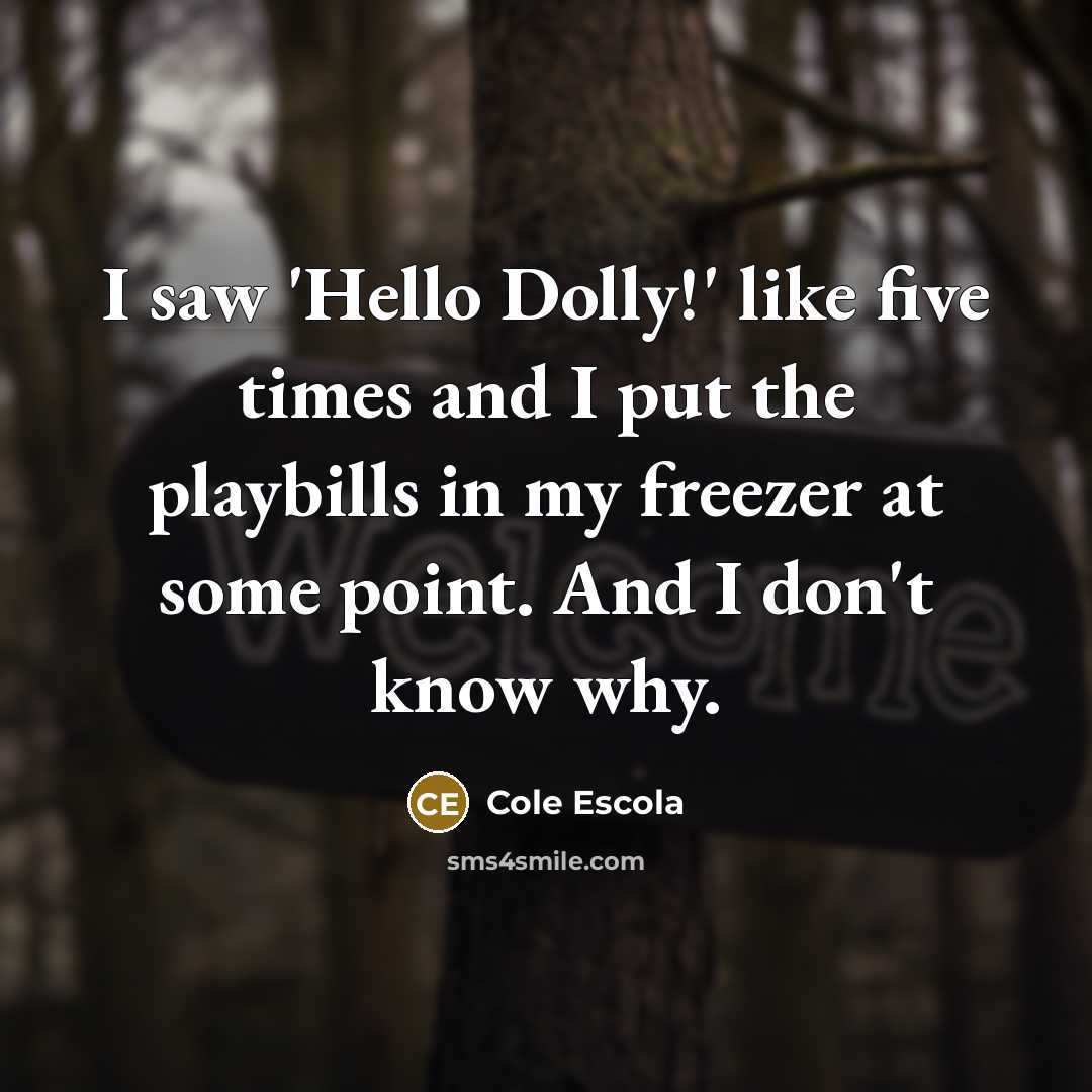 “I saw 'Hello Dolly!' like five times and I put the playbills in my freezer at some point. And I don't know why.” quote by Cole Escola