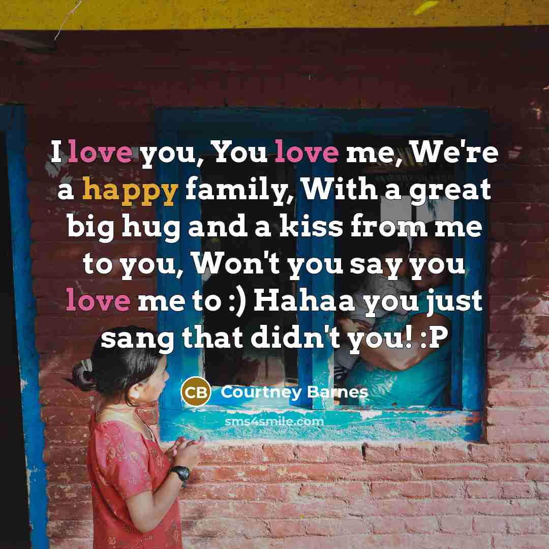 “I love you, You love me, We're a happy family, With a great big hug and a kiss from me to you, Won't you say you love me to :) Hahaa you just sang that didn't you! :P” quote by Courtney Barnes