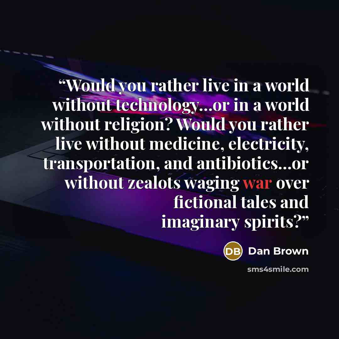 “Would you rather live in a world without technology…or in a world without religion? Would you rather live without medicine, electricity, transportation, and antibiotics…or without zealots waging war over fictional tales and imaginary spirits?” quote by Dan Brown