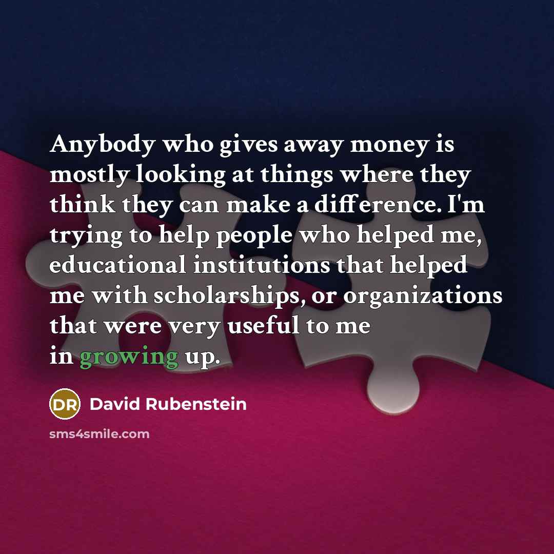 “Anybody who gives away money is mostly looking at things…” quote by David Rubenstein