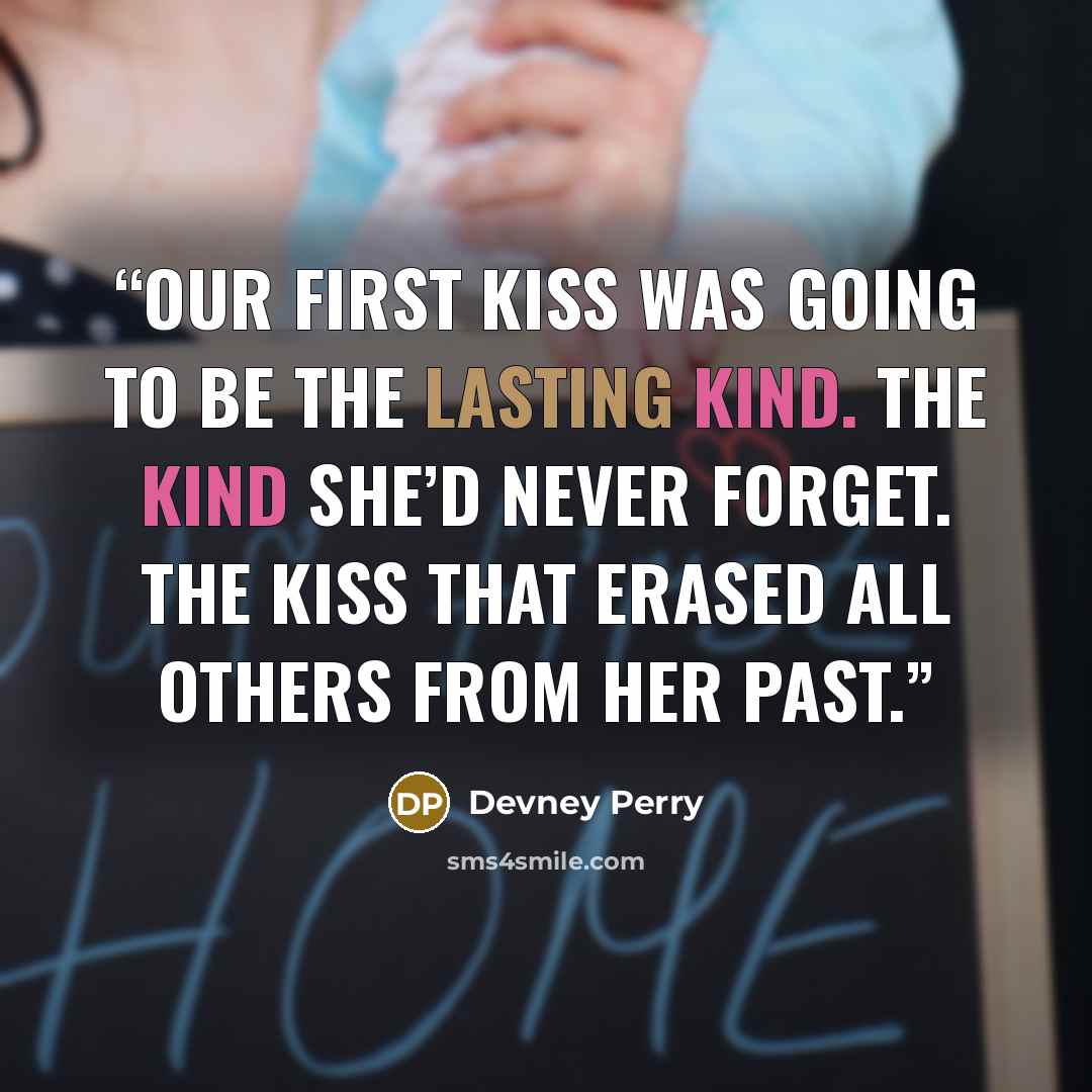 “Our first kiss was going to be the lasting kind. The kind she’d never forget. The kiss that erased all others from her past.” quote by Devney Perry