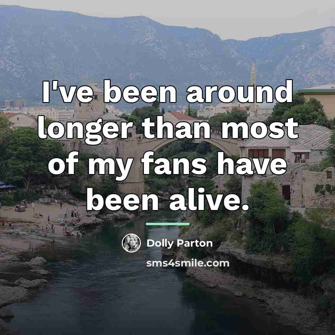 “I've been around longer than most of my fans have…” quote by Dolly Parton