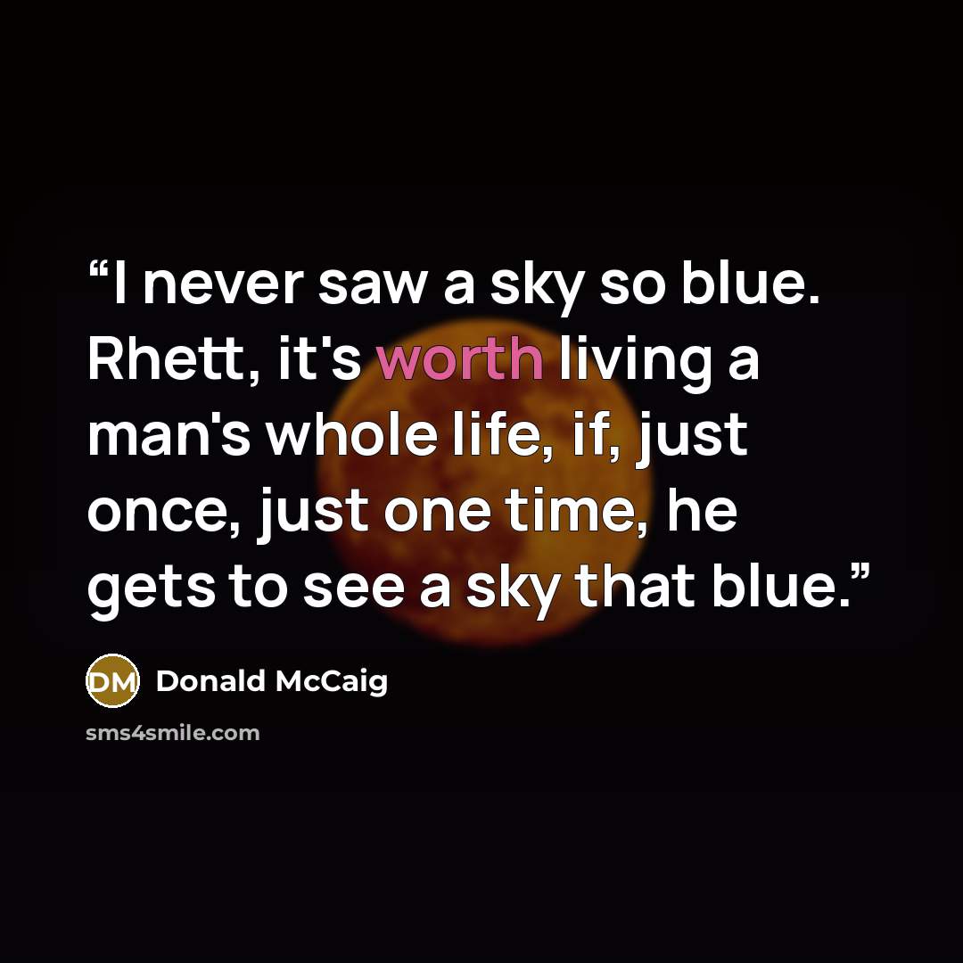 “I never saw a sky so blue. Rhett, it's worth living a man's whole life, if, just once, just one time, he gets to see a sky that blue.” quote by Donald McCaig