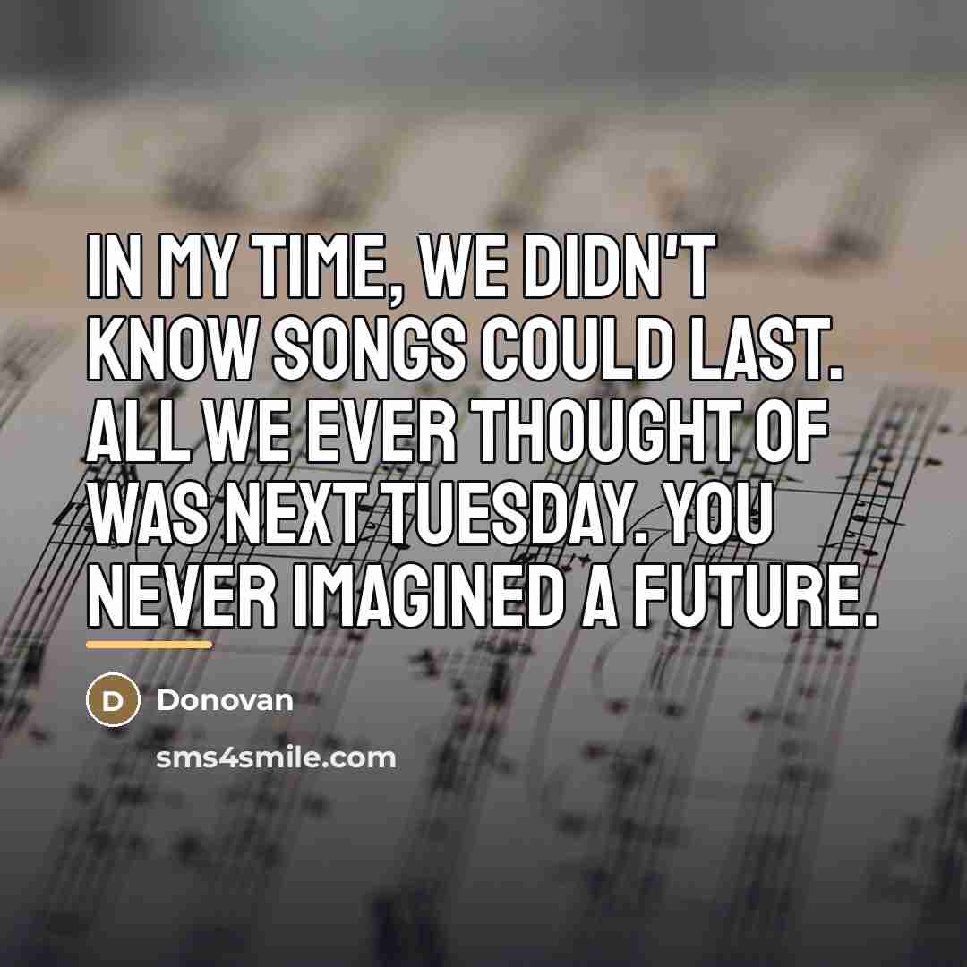 “In my time, we didn't know songs could last. All…” quote by Donovan