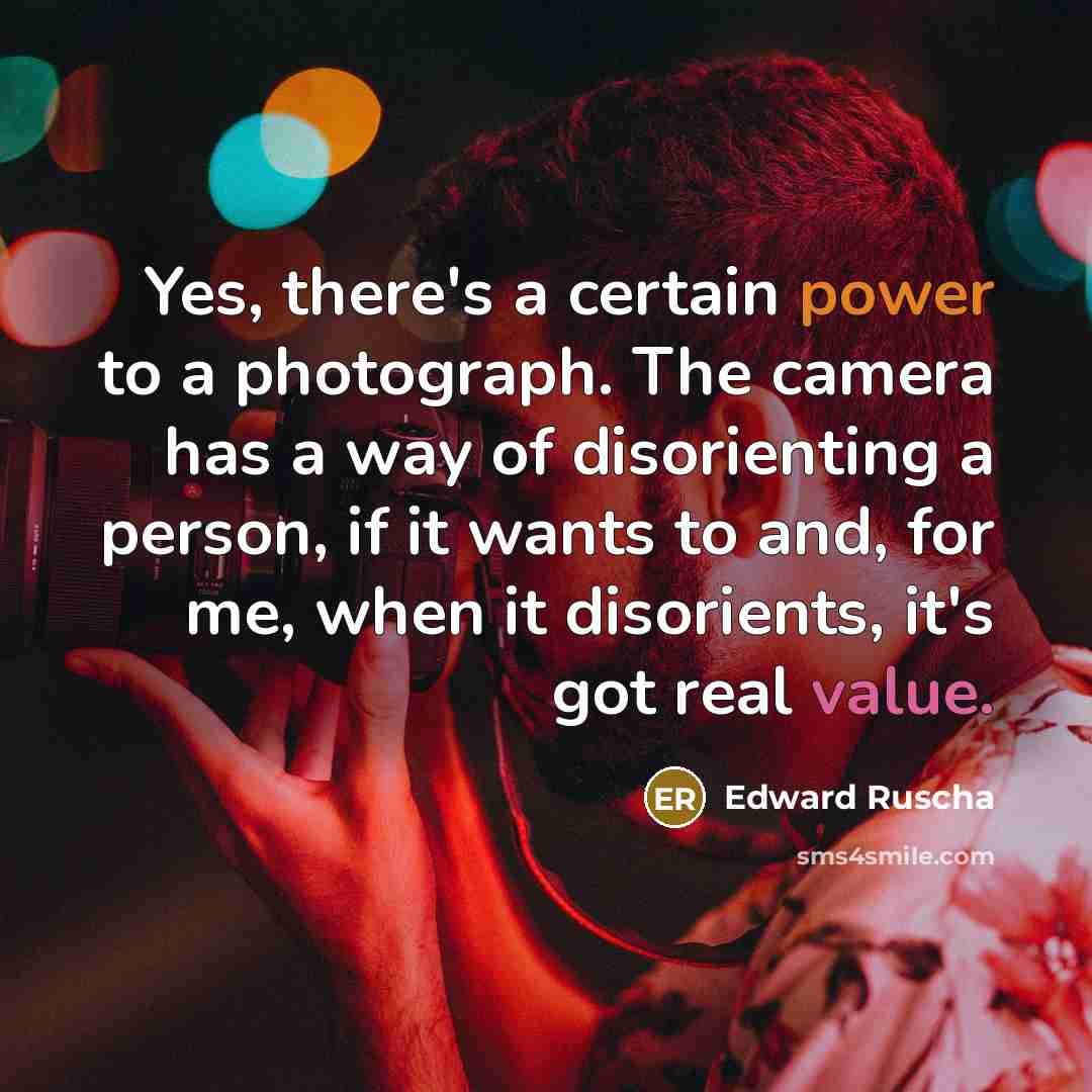 “Yes, there's a certain power to a photograph. The camera has a way of disorienting a person, if it wants to and, for me, when it disorients, it's got real value.” quote by Edward Ruscha