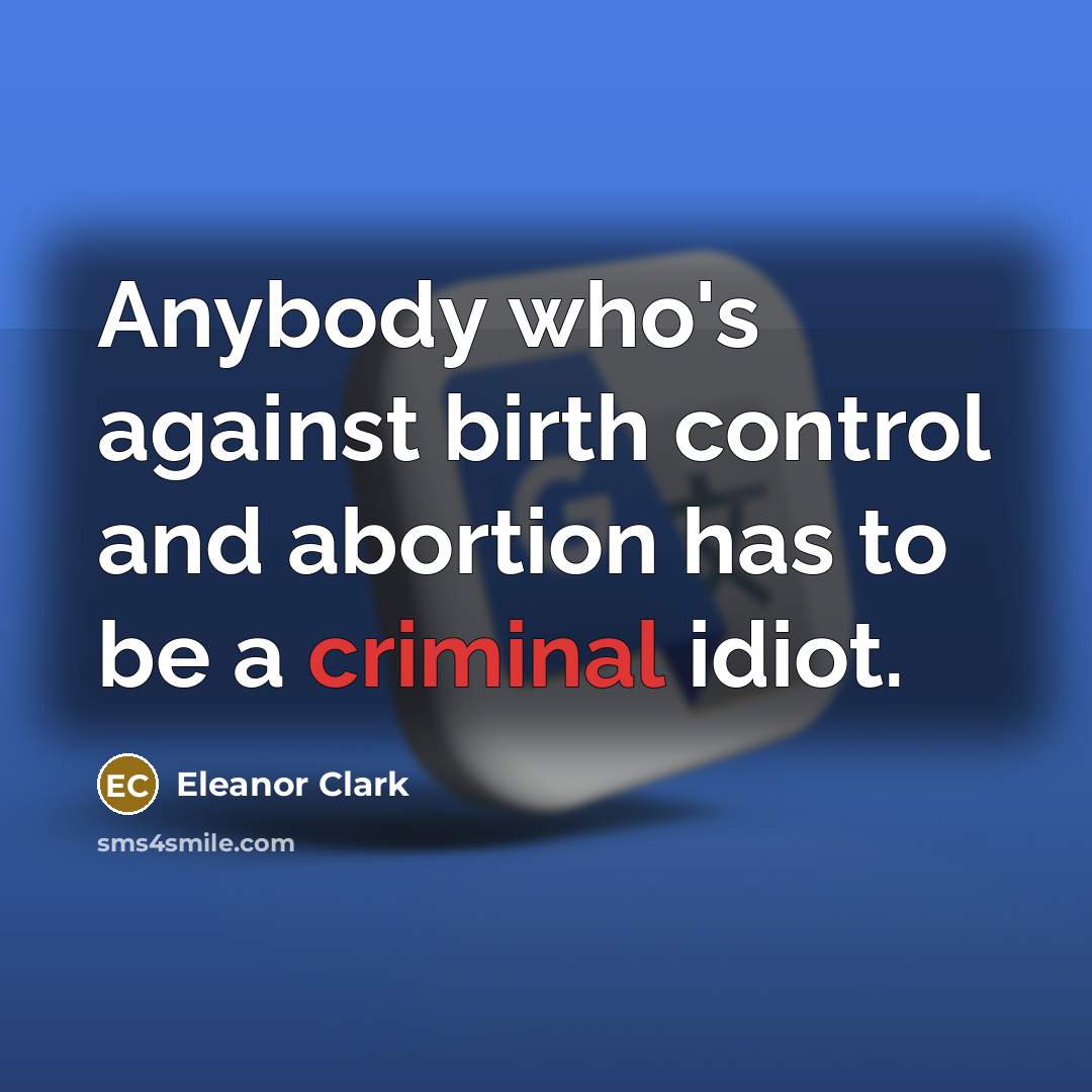 “Anybody who's against birth control and abortion has to be…” quote by Eleanor Clark