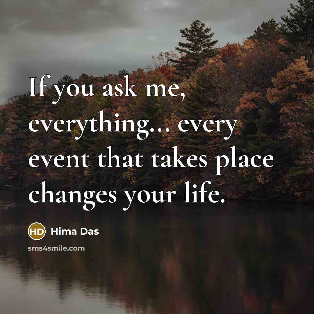 “If you ask me, everything... every event that takes place changes your life.” quote by Hima Das