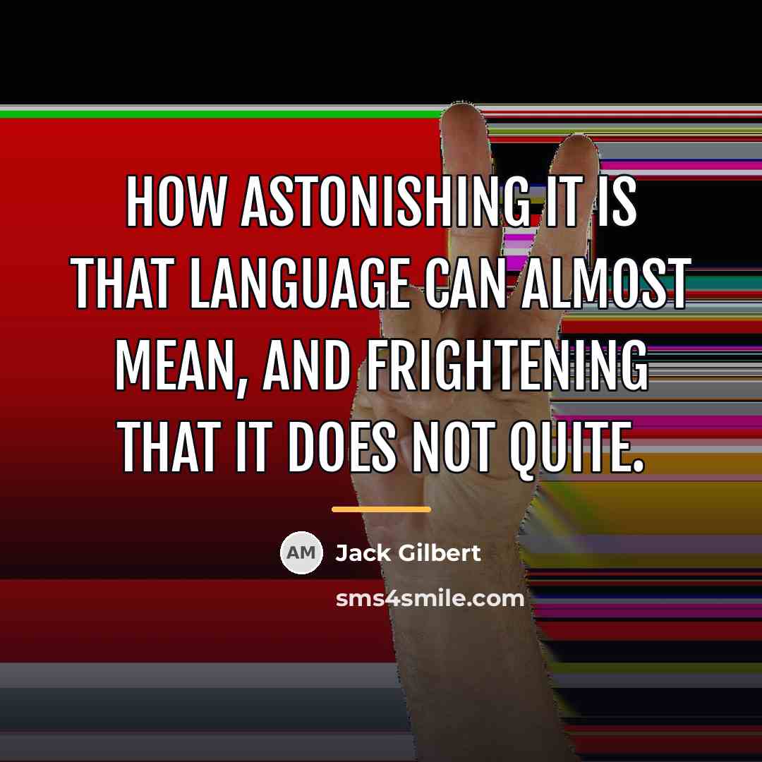 “How astonishing it is that language can almost mean, and…” quote by Jack Gilbert