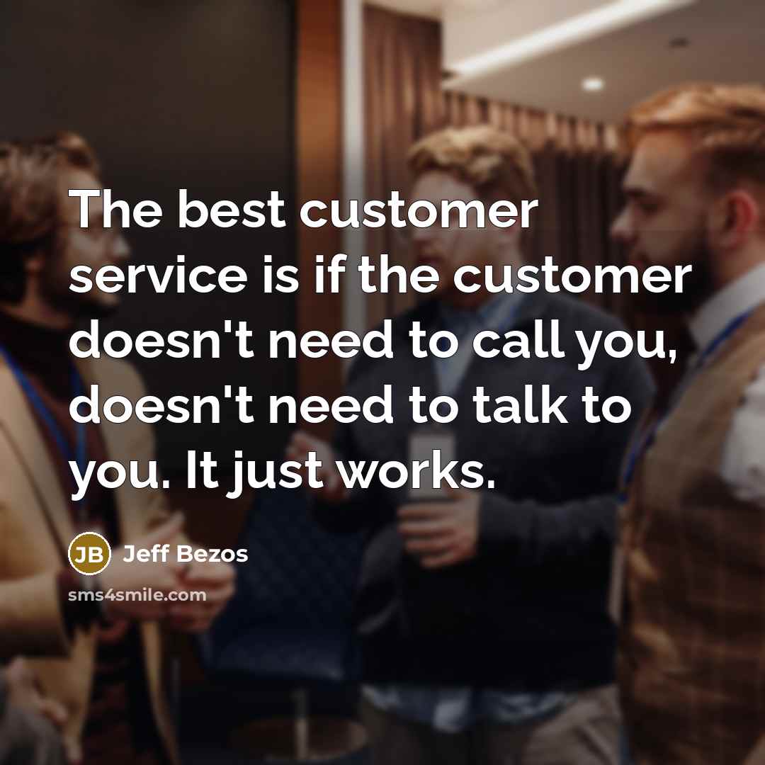 “The best customer service is if the customer doesn't need to call you, doesn't need to talk to you. It just works.” quote by Jeff Bezos