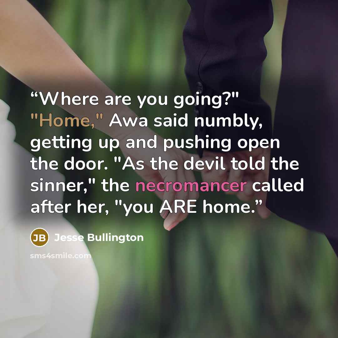 “Where are you going?" "Home," Awa said numbly, getting up and pushing open the door. "As the devil told the sinner," the necromancer called after her, "you ARE home.” quote by Jesse Bullington