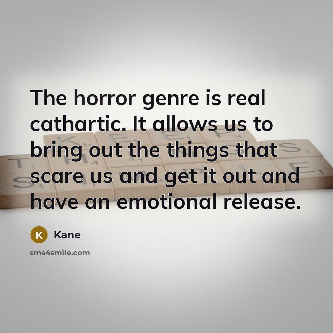 “The horror genre is real cathartic. It allows us to bring out the things that scare us and get it out and have an emotional release.” quote by Kane