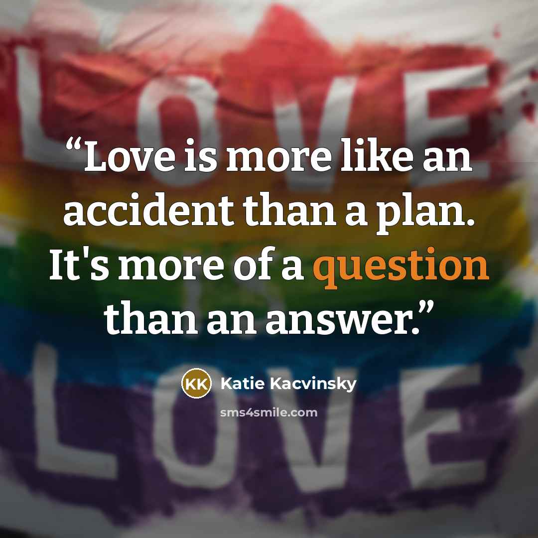 “Love is more like an accident than a plan. It's more of a question than an answer.” quote by Katie Kacvinsky