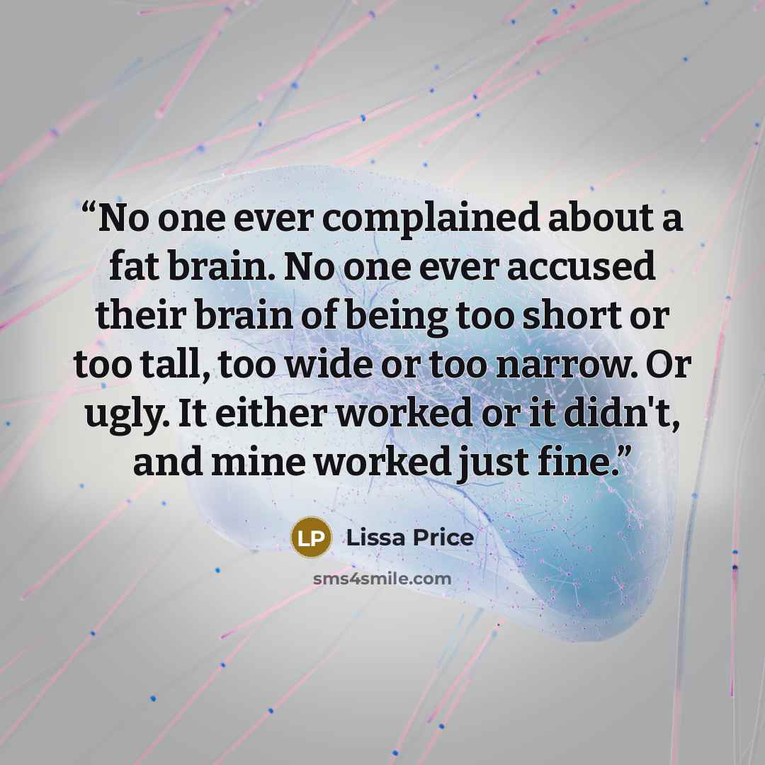 “No one ever complained about a fat brain. No one ever accused their brain of being too short or too tall, too wide or too narrow. Or ugly. It either worked or it didn't, and mine worked just fine.” quote by Lissa Price