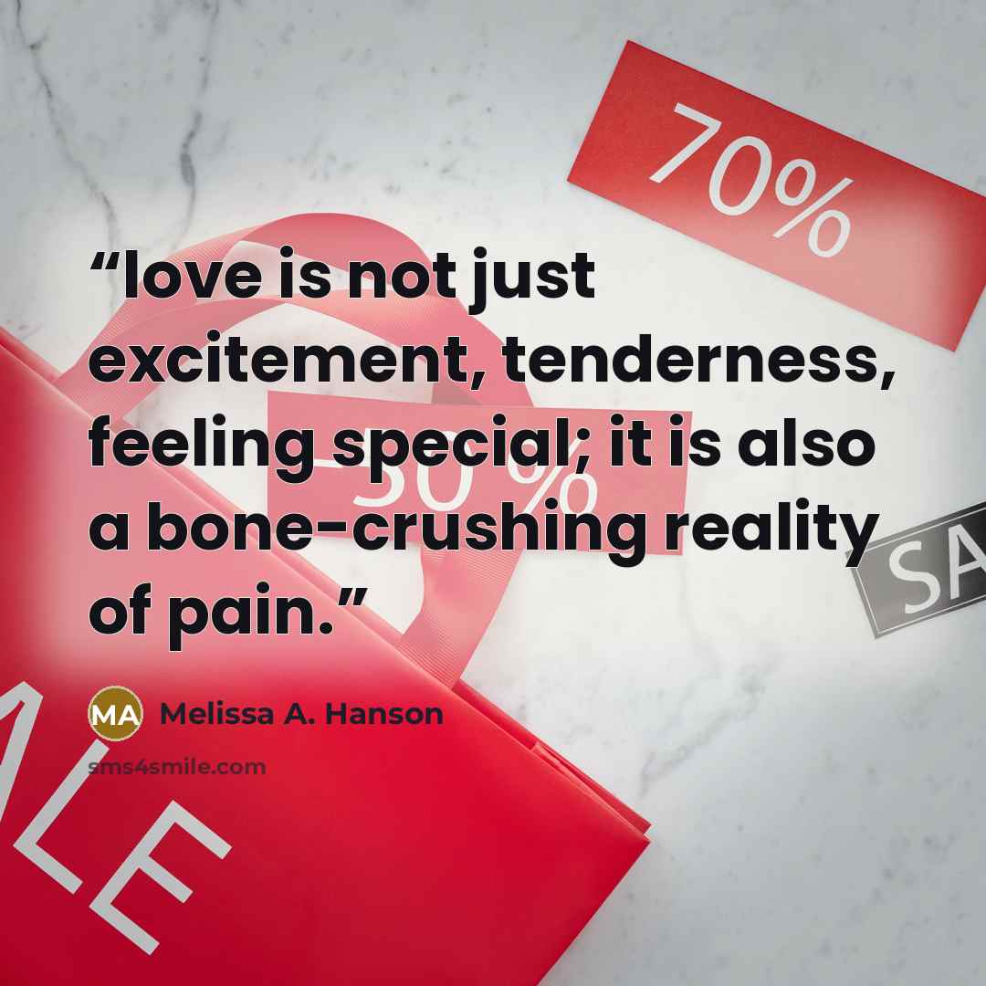 “love is not just excitement, tenderness, feeling special; it is also a bone-crushing reality of pain.” quote by Melissa A. Hanson