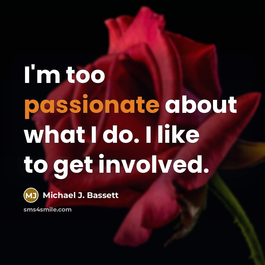 “I'm too passionate about what I do. I like to…” quote by Michael J. Bassett