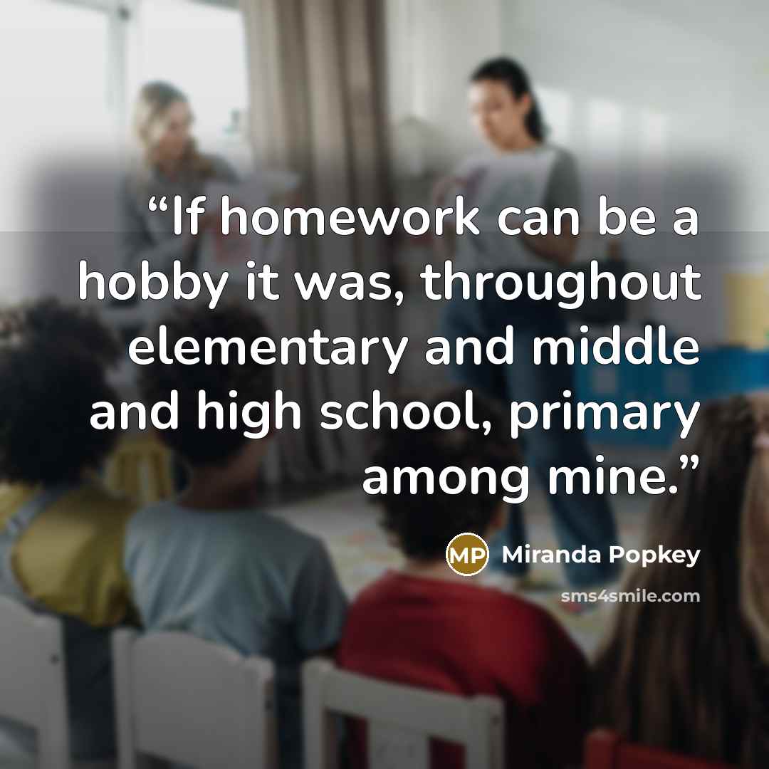 “If homework can be a hobby it was, throughout elementary and middle and high school, primary among mine.” quote by Miranda Popkey