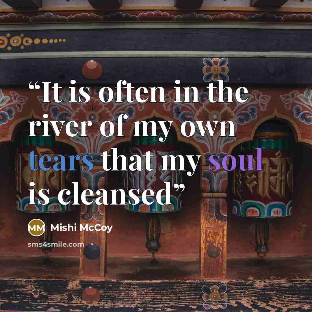 “It is often in the river of my own tears that my soul is cleansed” quote by Mishi McCoy