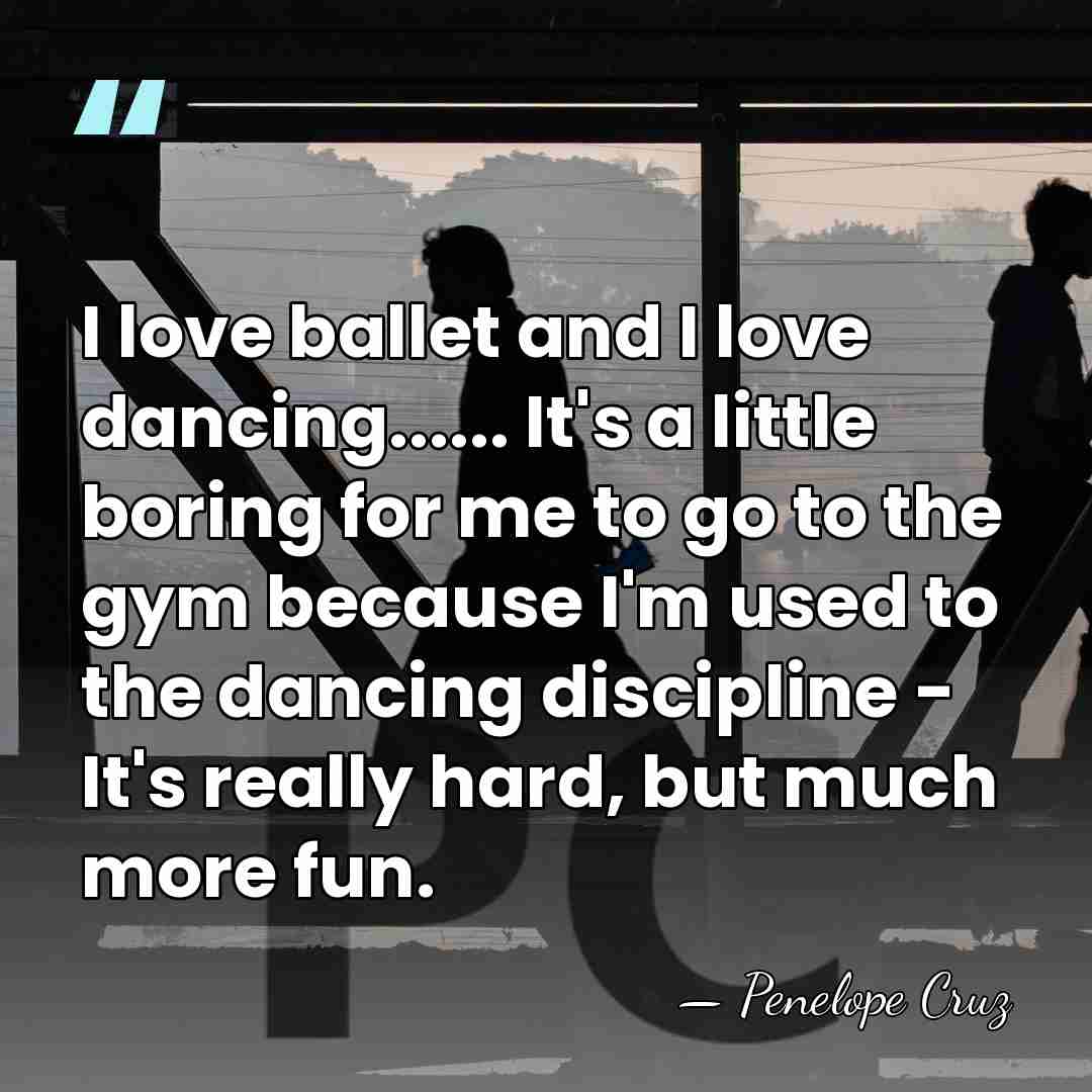 I love ballet and I love dancing...... It's a little boring for&hellip; - Penelope Cruz