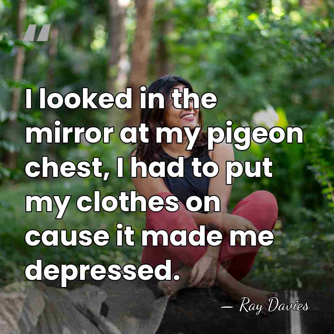 I looked in the mirror at my pigeon chest, I had to&hellip; - Ray Davies