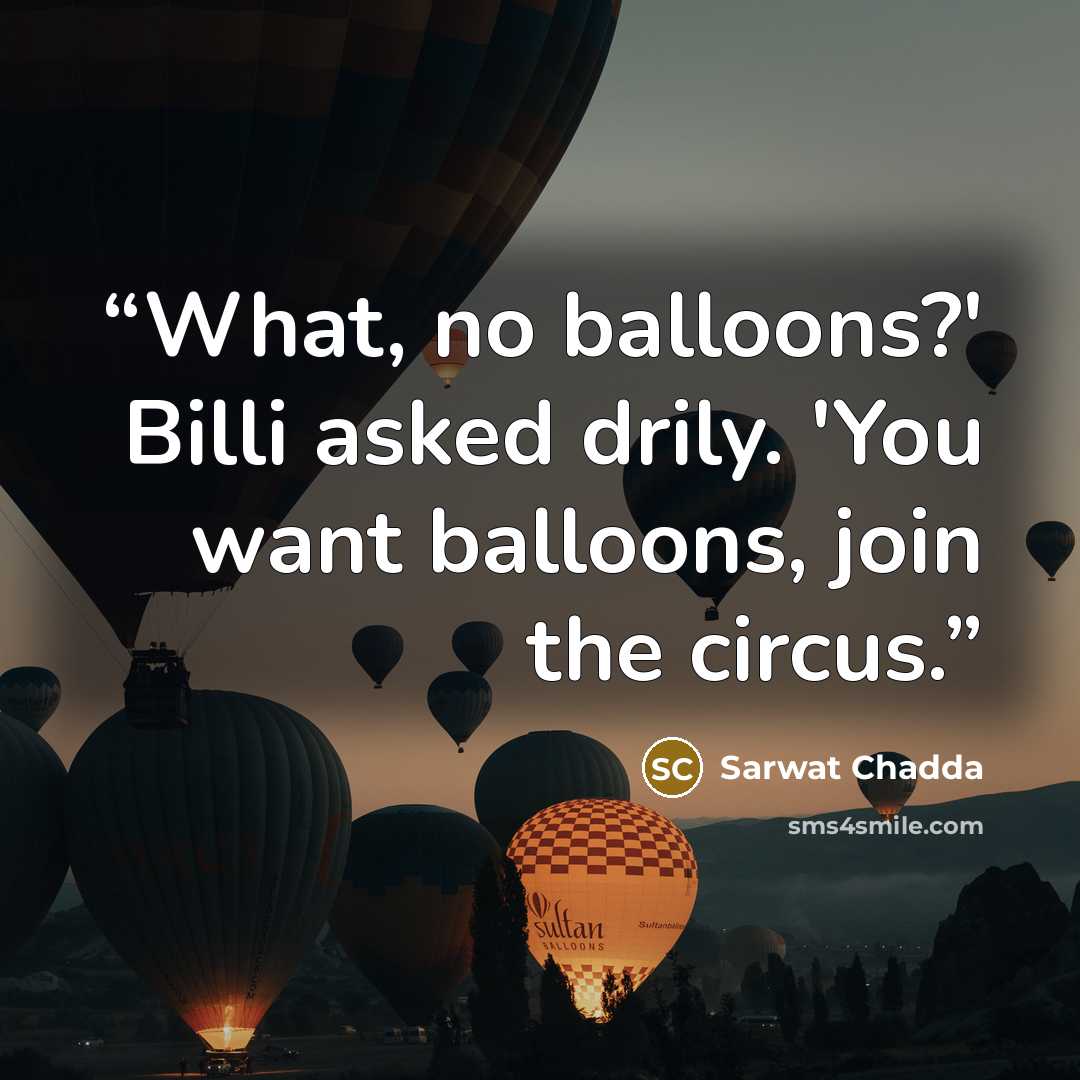 “What, no balloons?' Billi asked drily. 'You want balloons, join the circus.” quote by Sarwat Chadda