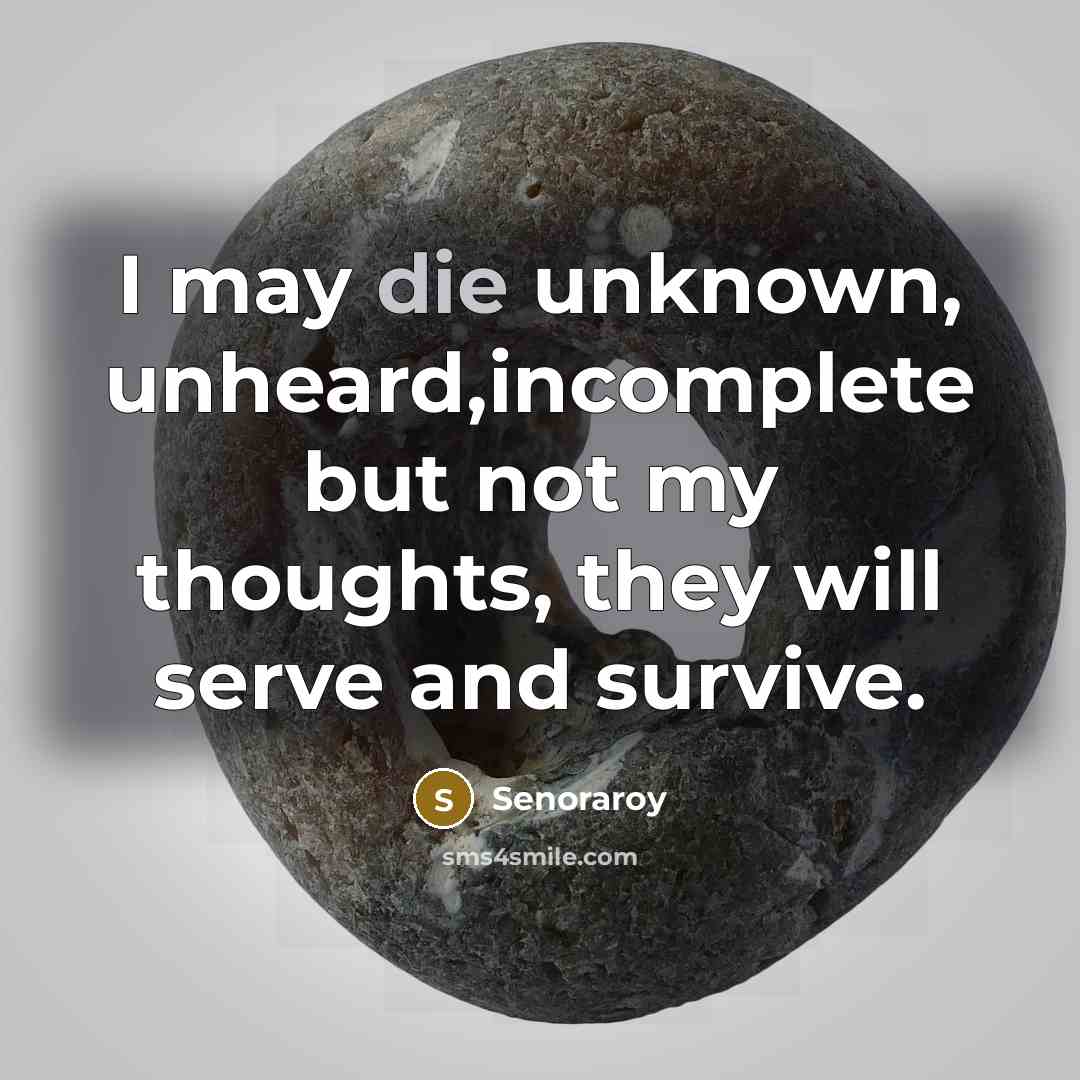 “I may die unknown, unheard,incomplete but not my thoughts, they will serve and survive.” quote by Senoraroy