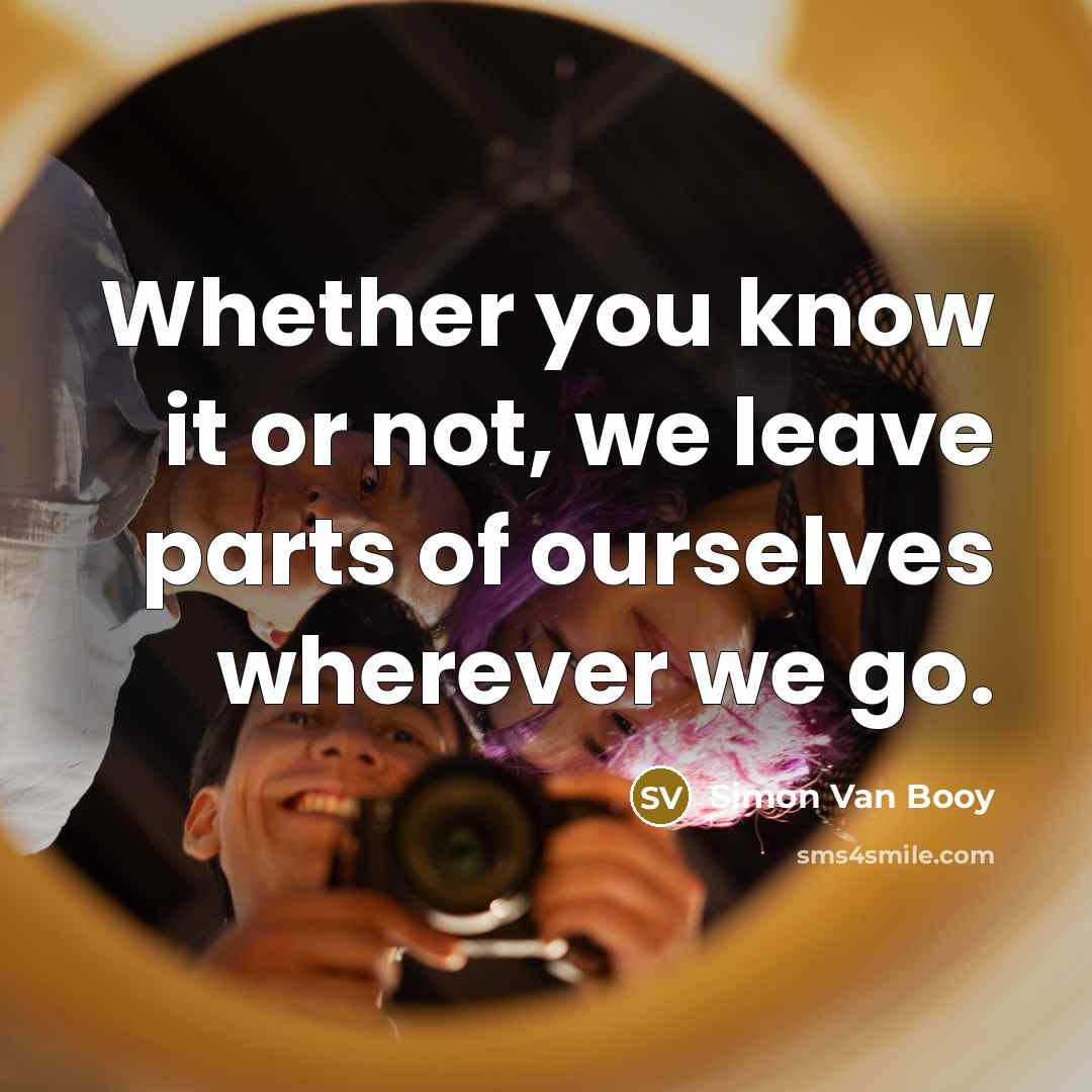 “Whether you know it or not, we leave parts of ourselves wherever we go.” quote by Simon Van Booy