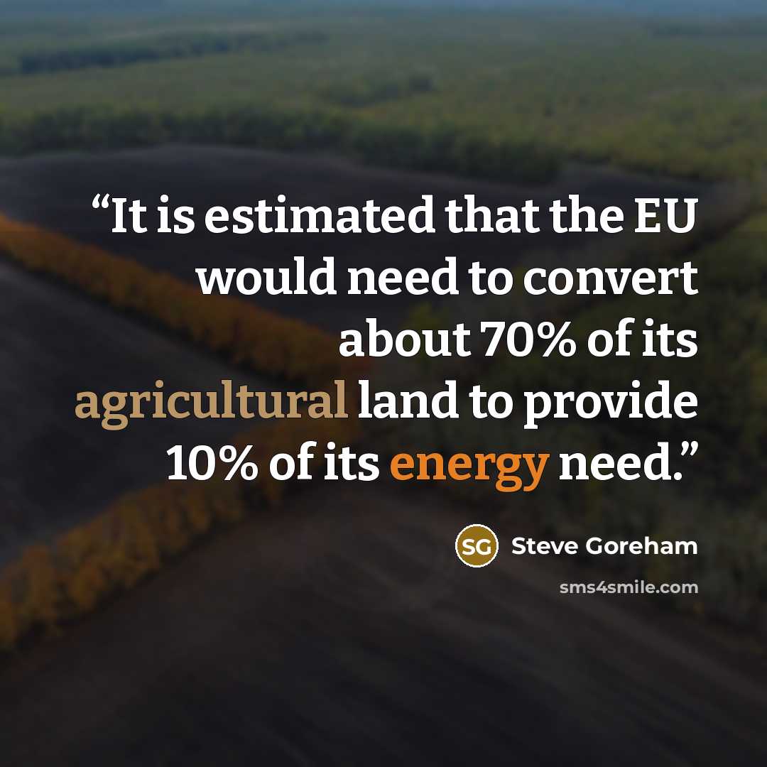 “It is estimated that the EU would need to convert about 70% of its agricultural land to provide 10% of its energy need.” quote by Steve Goreham